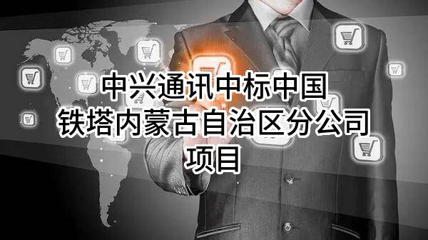 中興通訊股份有限公司中標(biāo)中國(guó)鐵塔股份有限公司內(nèi)蒙古自治區(qū)分公司項(xiàng)目