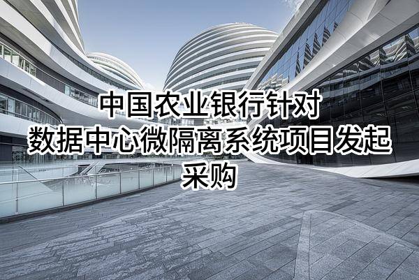 中國農(nóng)業(yè)銀行股份有限公司針對數(shù)據(jù)中心微隔離系統(tǒng)項目發(fā)起采購