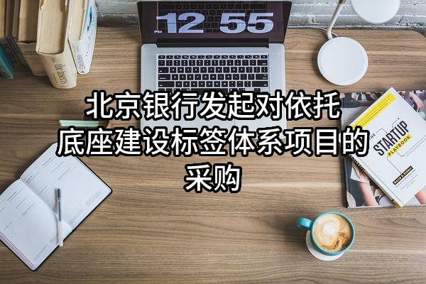北京銀行股份有限公司發(fā)起對(duì)依托底座建設(shè)標(biāo)簽體系項(xiàng)目的采購