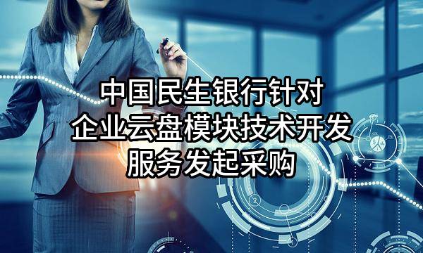中國(guó)民生銀行股份有限公司針對(duì)企業(yè)云盤(pán)模塊技術(shù)開(kāi)發(fā)服務(wù)發(fā)起采購(gòu)