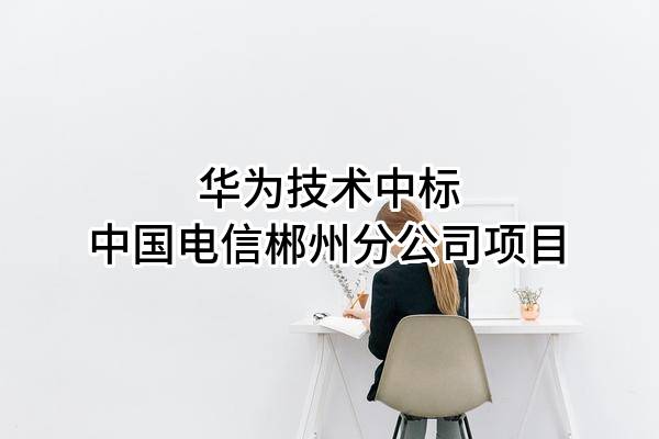 華為技術(shù)有限公司中標(biāo)中國電信股份有限公司郴州分公司項(xiàng)目