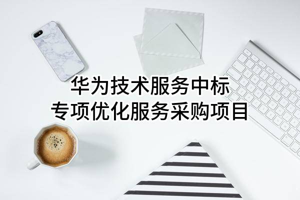 華為技術(shù)服務(wù)有限公司中標(biāo)專項(xiàng)優(yōu)化服務(wù)采購(gòu)項(xiàng)目
