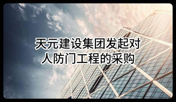 天元建設(shè)集團(tuán)有限公司發(fā)起對(duì)人防門(mén)工程的采購(gòu)