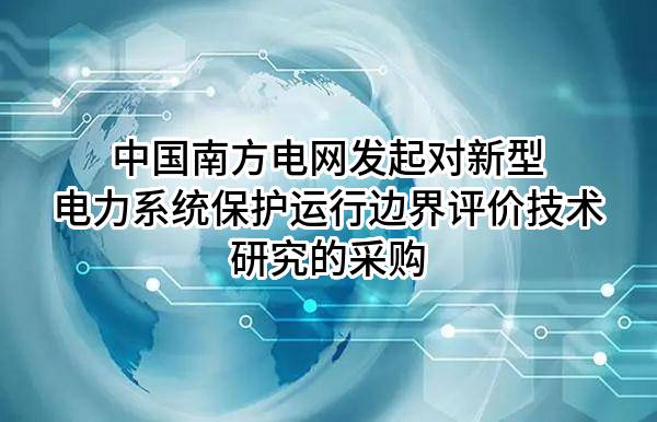 中國南方電網(wǎng)有限責任公司發(fā)起對新型電力系統(tǒng)保護運行邊界評價技術研究的采購