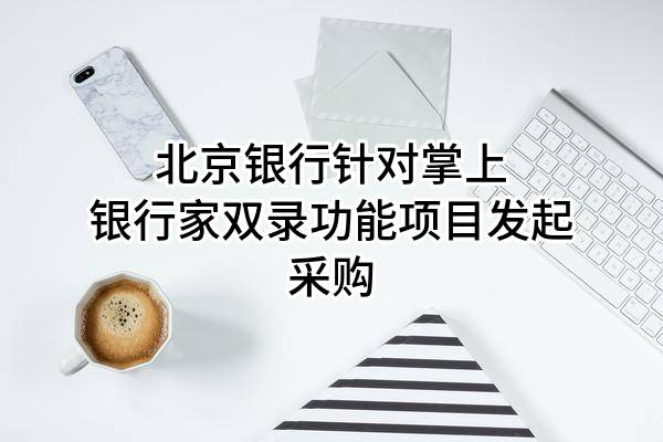 北京銀行股份有限公司針對掌上銀行家雙錄功能項目發(fā)起采購