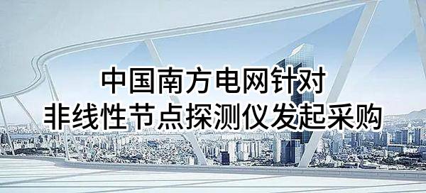 中國(guó)南方電網(wǎng)有限責(zé)任公司針對(duì)非線性節(jié)點(diǎn)探測(cè)儀發(fā)起采購(gòu)