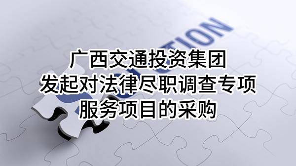 廣西交通投資集團(tuán)有限公司發(fā)起對(duì)法律盡職調(diào)查專項(xiàng)服務(wù)項(xiàng)目的采購