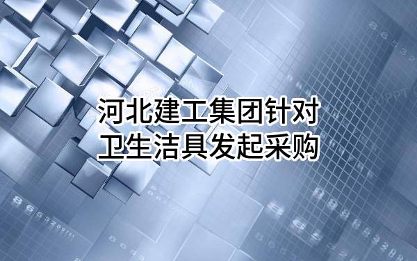 河北建工集團(tuán)有限責(zé)任公司針對(duì)衛(wèi)生潔具發(fā)起采購