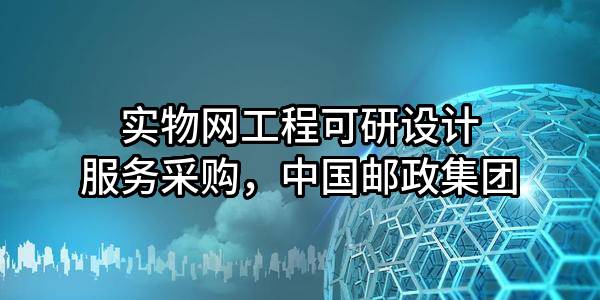 實(shí)物網(wǎng)工程可研設(shè)計(jì)服務(wù)采購，中國郵政集團(tuán)有限公司