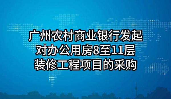 廣州農(nóng)村商業(yè)銀行股份有限公司發(fā)起對(duì)辦公用房8至11層裝修工程項(xiàng)目的采購